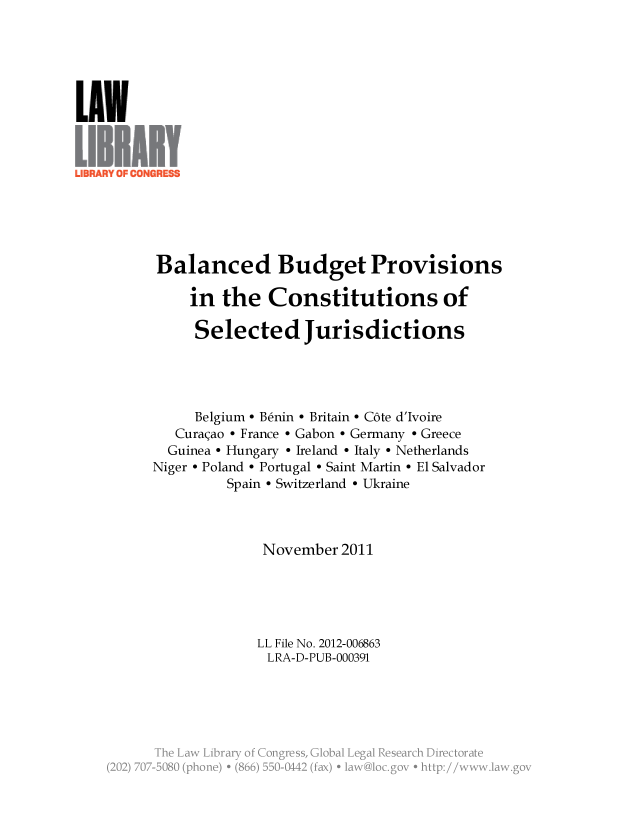 handle is hein.llcr/locaenb0001 and id is 1 raw text is: Balanced Budget Provisions
in the Constitutions of
Selected Jurisdictions
Belgium - Benin - Britain - C6te d'Ivoire
Curaqao - France - Gabon - Germany - Greece
Guinea - Hungary - Ireland - Italy - Netherlands
Niger - Poland - Portugal - Saint Martin - El Salvador
Spain - Switzerland - Ukraine
November 2011
LL File No. 2012-006863
LRA-D-PUB-000391
jh La L-rryo Cogr s.Goa Lea Rs.ac     rctoa~


