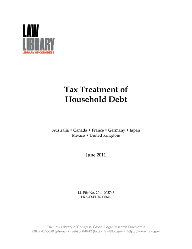 handle is hein.llcr/locaenr0001 and id is 1 raw text is: LUN
Tax Treatment of
Household Debt
Australia - Canada - France e Germany - Japan
Mexico - United Kingdom
June 2011
LL File No. 2011-005748
LRA-D-PUB-000649
S   ay    gag


