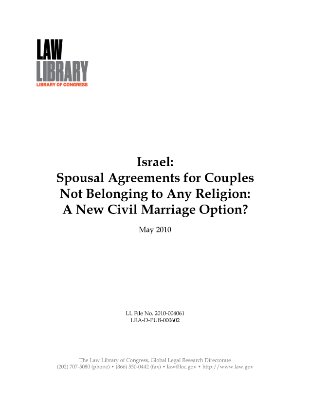 handle is hein.llcr/locaepb0001 and id is 1 raw text is: LUN
Israel:
Spousal Agreements for Couples
Not Belonging to Any Religion:
A New Civil Marriage Option?
May 2010
LL File No. 2010-004061
LRA-D-PUB-000602
Th  a  Lbay  fCnres  loa  eglRsarhDretrt
(22  0-08  poe  (8$) U'<4  -fx  a~o~o   - tp/ww~a~o


