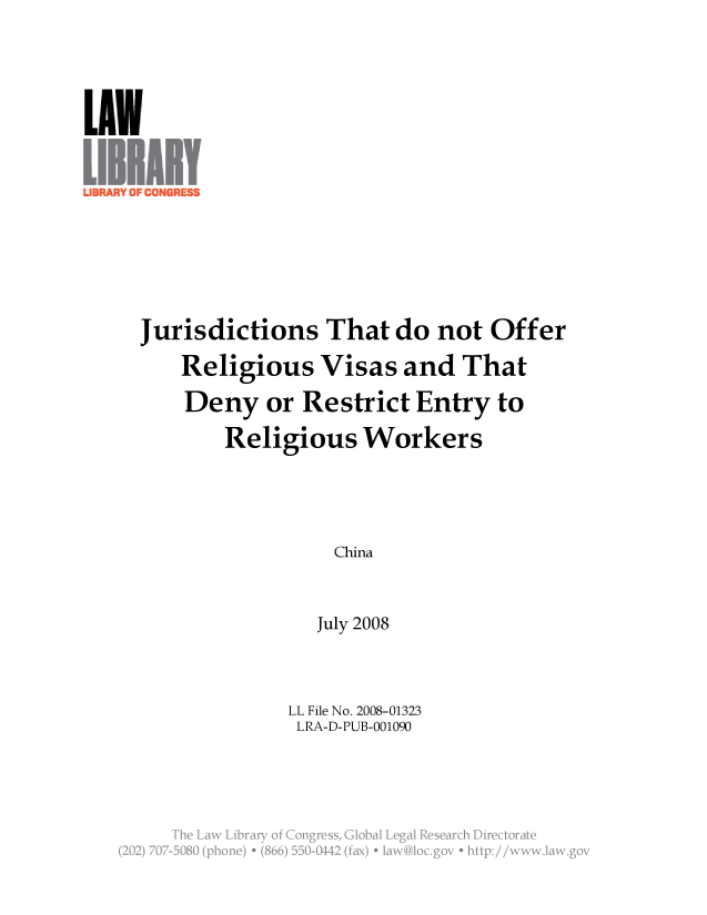 handle is hein.llcr/locaesm0001 and id is 1 raw text is: Jurisdictions That do not Offer
Religious Visas and That
Deny or Restrict Entry to
Religious Workers
China
July 2008

LL File No. 2008-01323
LRA-D-PUB-001090
Th  a  irr  fCnges  lblLglReerhDetoa~
(2 i) '7<B8  (poe  +  8'N'00  1  fx  + 'a'~  Cv e  '  CC:/ wwwlawg


