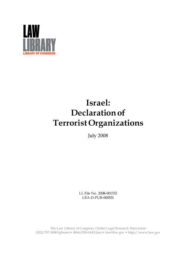 handle is hein.llcr/locaeuh0001 and id is 1 raw text is: Israel:
Declaration of
Terrorist Organizations
July 2008
LL File No. 2008-001332
LRA-D-PUB-000551
Th  L w  ibar  o  CnresGoalLealRserc  iirctraV


