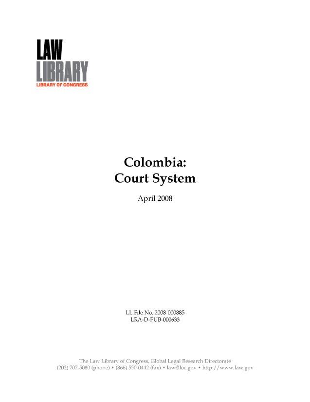 handle is hein.llcr/locaevj0001 and id is 1 raw text is: LUN
Colombia:
Court System
April 2008
LL File No. 2008-000885
LRA-D-PUB-000633
The L -w Lba   O rsg s
(202) 70-00(.oe  8  5- 0 2 (fx  aw lc, gv*ht:/ w~a  a



