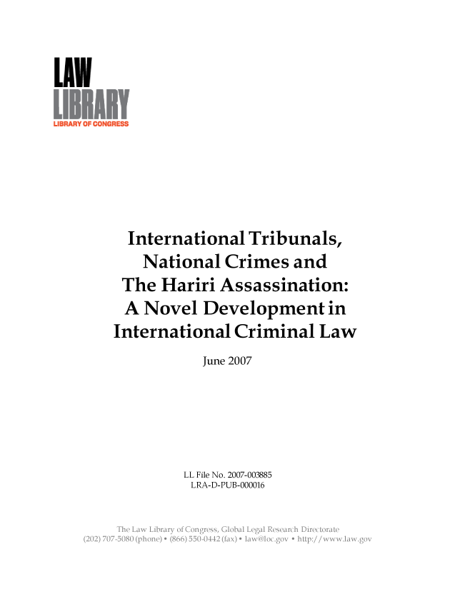 handle is hein.llcr/locaewg0001 and id is 1 raw text is: International Tribunals,
National Crimes and
The Hariri Assassination:
A Novel Development in
International Criminal Law
June 2007
LL File No. 2007-003885
LRA-D-PUB-000016
The Law  ibraryio >2ng <ss   Voa  ea  eerc  lrcoa


