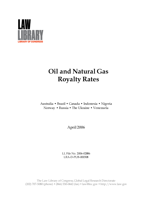 handle is hein.llcr/locafab0001 and id is 1 raw text is: Oil and Natural Gas
Royalty Rates
Australia - Brazil - Canada - Indonesia - Nigeria
Norway - Russia - The Ukraine - Venezuela
April 2006
LL File No. 2006-02886
LRA-D-PUB-000308
Th  a  irr  fCnges  lblLglReerhDetoa~
(2 j 70 -2B8  (p oe  86  5-11  fx  a  o~o .e* ¾i S¾ p:/ .2w.  v.~


