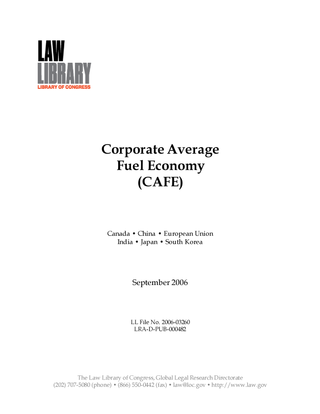 handle is hein.llcr/locafbn0001 and id is 1 raw text is: Corporate Average
Fuel Economy
(CAFE)
Canada - China - European Union
India - Japan - South Korea
September 2006
LL File No. 2006-03260
LRA-D-PUB-000482
jh '- aw Lirr  fCnrsGoa  ea  eerhDetoa~


