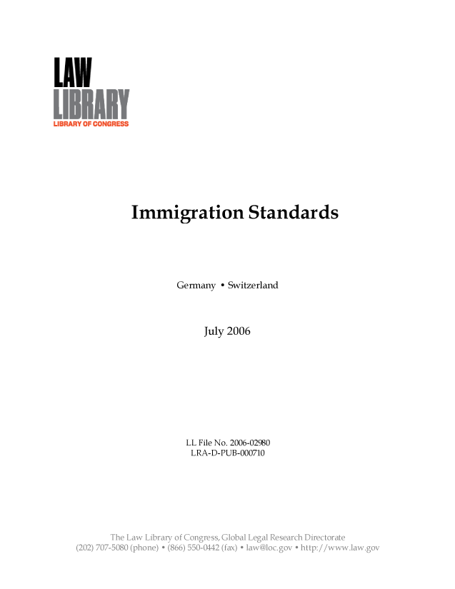 handle is hein.llcr/locafdn0001 and id is 1 raw text is: Immigration Standards
Germany - Switzerland
July 2006
LL File No. 2006-02980
LRA-D-PUB-000710
The aw ibray o Conres, GlbalLega Reearc Drct~oa'N
(2. ) 7'-'V. . . . . . . .+. .66  5-.. A2(fx  +  .aw   N'-.   .-. hi Ip// . a.g''*- v


