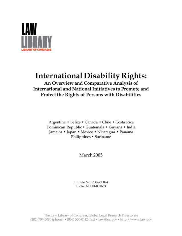 handle is hein.llcr/locafia0001 and id is 1 raw text is: International Disability Rights:
An Overview and Comparative Analysis of
International and National Initiatives to Promote and
Protect the Rights of Persons with Disabilities
Argentina - Belize - Canada - Chile - Costa Rica
Dominican Republic - Guatemala - Guyana - India
Jamaica - Japan - Mexico - Nicaragua - Panama
Philippines - Suriname
March 2005
LL File No. 2004-00824
LRA-D-PUB-001663
Th a  irr fCnges lblLglReerhDetoa~
(2 j 70-2B8  (poe  86  5-11  fx  lw lcgveh  w~a~o


