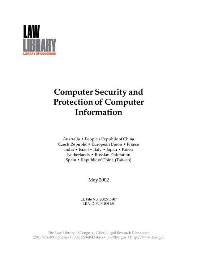 handle is hein.llcr/locafms0001 and id is 1 raw text is: Computer Security and
Protection of Computer
Information
Australia - People's Republic of China
Czech Republic - European Union - France
India - Israel - Italy - Japan - Korea
Netherlands - Russian Federation
Spain - Republic of China (Taiwan)
May 2002
LL File No. 2002-11987
LRA-D-PUB-001161
Th  w     Nrr   'NN  .2grss  G¾bl  e a  Rsach 'N ctr


