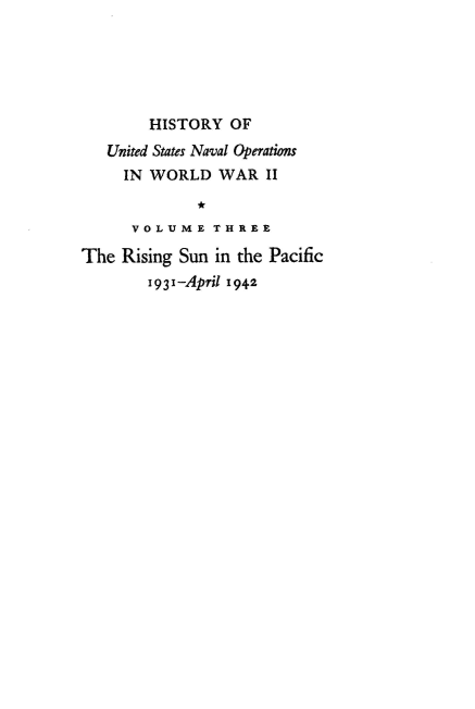 handle is hein.milandgov/hnoww0003 and id is 1 raw text is: 





        HISTORY   OF
   United States Naval Operations
     IN WORLD WAR II
              *
      V O L U M E T H R E E

The  Rising Sun in the Pacific
        1931-April 1942


