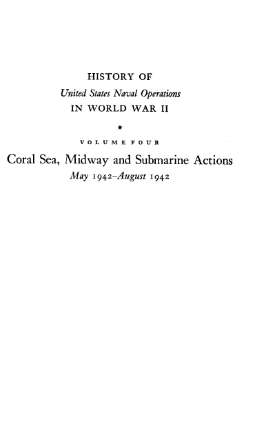 handle is hein.milandgov/hnoww0004 and id is 1 raw text is: 






              HISTORY   OF
          United States Naval Operations
          IN  WORLD   WAR   II

                    *
             V O L U M E F O U R

Coral Sea, Midway  and Submarine Actions
           May 1942-August 1942


