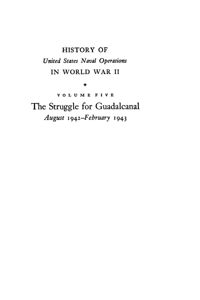 handle is hein.milandgov/hnoww0005 and id is 1 raw text is: 





        HISTORY   OF
   United States Naval Operations
     IN  WORLD   WAR   II
              *
       V O L U M E F I V E

The  Struggle for Guadalcanal
    August 1942-February 1943


