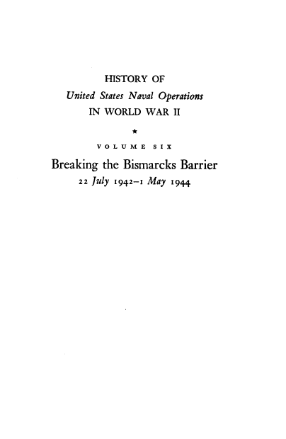 handle is hein.milandgov/hnoww0006 and id is 1 raw text is: 





          HISTORY OF
   United States Naval Operations
       IN WORLD  WAR  II

               *
        V O L U ME S I X

Breaking the Bismarcks  Barrier
     22 July 1942-1 May 1944


