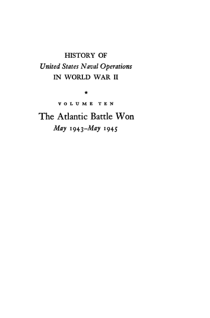 handle is hein.milandgov/hnoww0010 and id is 1 raw text is: 





       HISTORY OF
United States Naval Operations
    IN WORLD  WAR  II

            *
     V O L U ME T E N

The  Atlantic Battle Won
    May 1943-May 1945


