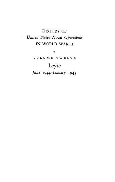 handle is hein.milandgov/hnoww0012 and id is 1 raw text is: 





       HISTORY  OF
United States Naval Operations
    IN WORLD   WAR  II

            *
   V O L U M E T W E L V E

          Leyte
  June 1944-January 1945


