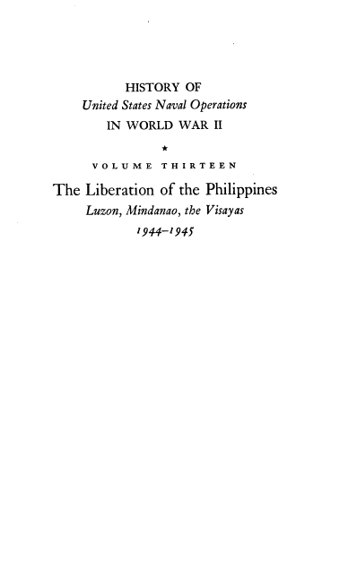 handle is hein.milandgov/hnoww0013 and id is 1 raw text is: 





           HISTORY OF
    United States Naval Operations
        IN WORLD  WAR   II
                *
      VOLUME T   H I R T E E N

The  Liberation of the Philippines
     Luzon, Mindanao, the Visayas
            1944-1945


