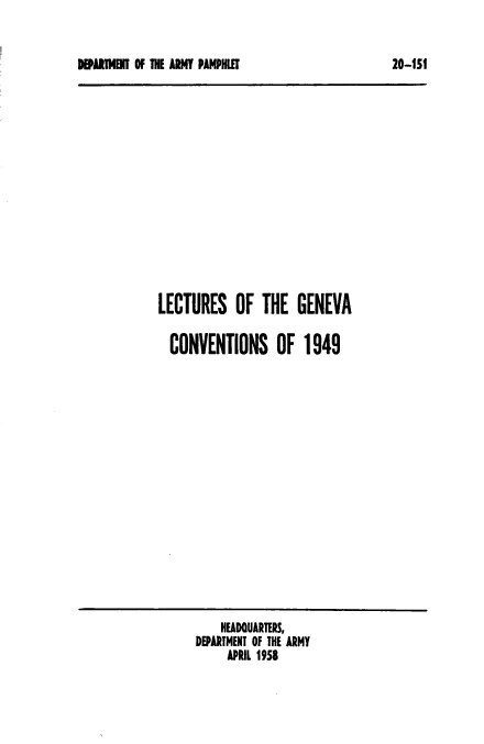 handle is hein.milandgov/lectgcva0001 and id is 1 raw text is: DEPARTMENT Of THE ARMY PAMPHLET

LECTURES OF THE GENEVA
CONVENTIONS OF 1949

HEADOUARTERS,
DEPARTMENT OF THE ARMY
APRIL 1958

20-ISI


