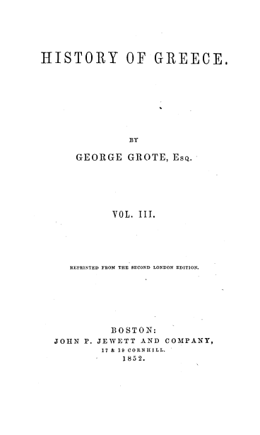handle is hein.milegres/histgrg0003 and id is 1 raw text is: HISTORY OF GREECE.
BY
GEORGE GROTE, EsQ.

VOL. III.
REPRINTED FROM THE SECOND LONDON EDITION.
BOSTON:
JOHN P. JEWETT AND COMPANY,
17 & 19 CORNIIILL.
1852.


