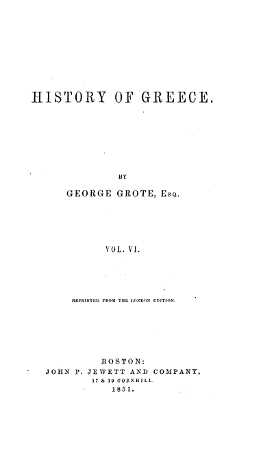 handle is hein.milegres/histgrg0006 and id is 1 raw text is: HISTORY OF GREECE.
BY
GEORGE GROTE, EsQ.
VOL. VI.

REPRINTED FROM THE LONDON EDITION.
BOSTON:
JOHN P. JEWETT AND COMPANY,
17 & 19 CORNIIILL.
1851.


