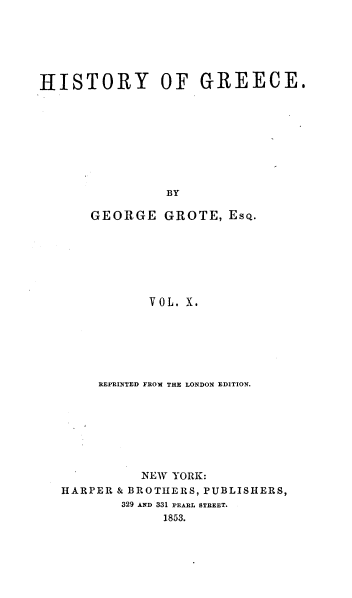 handle is hein.milegres/histgrg0010 and id is 1 raw text is: HISTORY OF GREECE.
BY
GEORGE GROTE, EsQ.
VOL. X.

REPRINTED FROM THE LONDON EDITION.
NEW YORK:
HARPER & BROTHERS, PUBLISHERS,
329 AND 331 PEARL STREET.
1853.


