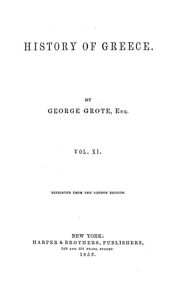 handle is hein.milegres/histgrg0011 and id is 1 raw text is: HISTORY OF GREECE.
BY
GEORGE GROTE, EsQ.

VOL. XI.
REPRINTED FROM TIHE LONDON EDITION.
NEW YORK:
HARPER & BROTHERS, PUBLISHERS,
329 AND 331 PEARL STREET.
18 5 3'.


