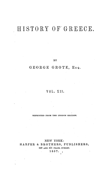 handle is hein.milegres/histgrg0012 and id is 1 raw text is: HISTORY OF'GREECE.
BY

GEORGE

GROTE, EsQ.

VOL. XII.
REPRINTED FROM THE LONDON EDITION.
NEW YORK:
HARPER & BROTHERS, PUBLISHERS,
329 AND 331 PEARL STREET.
1857.


