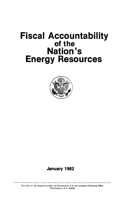 handle is hein.miscreports/fisacctna0001 and id is 1 raw text is: 


Fiscal Accountability
              of the
           Nation's
  Energy Resources


January 1982


For sale by the Superintendent of Documents, U.S. Government Printing Office
            Washington, D.C. 20402


