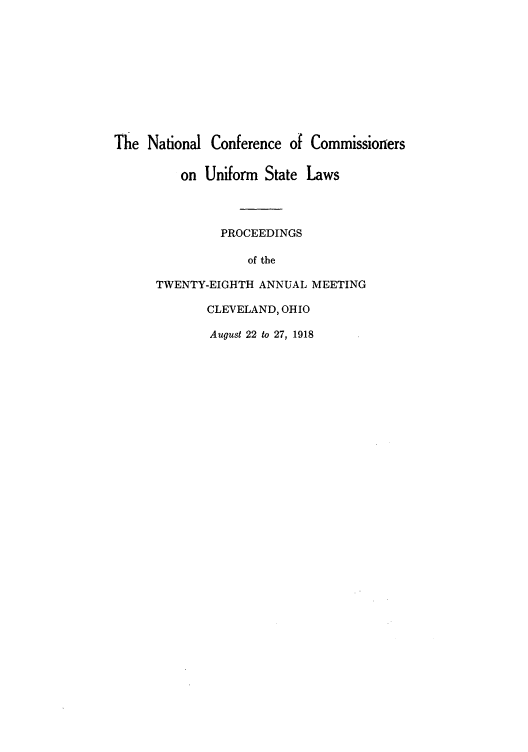handle is hein.nccusl/nccprhb0028 and id is 1 raw text is: The National Conference of Commissioners
on Uniform State Laws
PROCEEDINGS
of the
TWENTY-EIGHTH ANNUAL MEETING
CLEVELAND, OHIO
August 22 to 27, 1918


