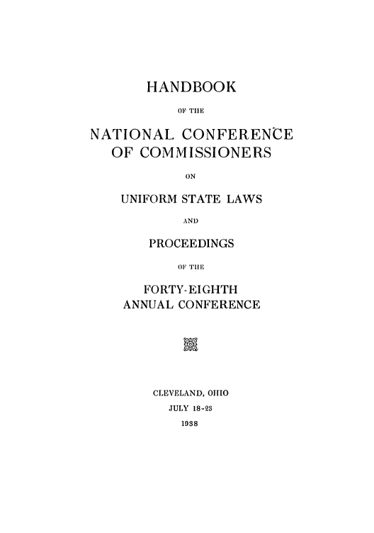 handle is hein.nccusl/nccprhb0048 and id is 1 raw text is: HANDBOOK
OF THE
NATIONAL CONFERENCE
OF COMMISSIONERS
ON

UNIFORM STATE LAWS
AND
PROCEEDINGS
OF 'iE
FORTY-EIGHTH
ANNUAL CONFERENCE
IS
CLEVELAND, 0-110
JULY 18-23

1988


