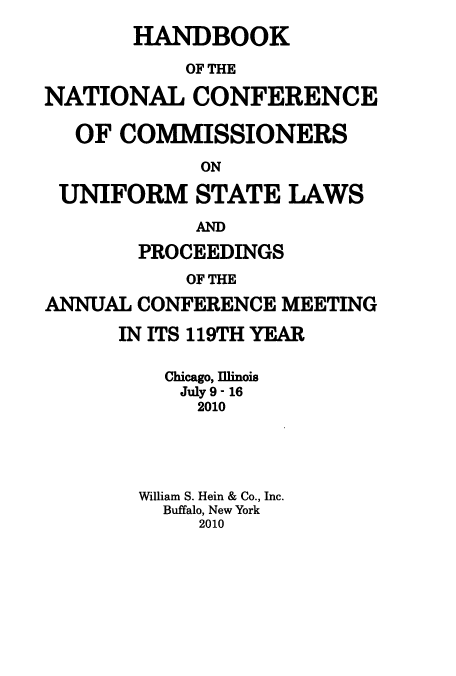 handle is hein.nccusl/nccprhb0119 and id is 1 raw text is: HANDBOOK
OF THE
NATIONAL CONFERENCE
OF COMMISSIONERS
ON
UNIFORM STATE LAWS
AND
PROCEEDINGS
OF THE
ANNUAL CONFERENCE MEETING
IN ITS 119TH YEAR
Chicago, llinois
July 9 - 16
2010
William S. Hein & Co., Inc.
Buffalo, New York
2010



