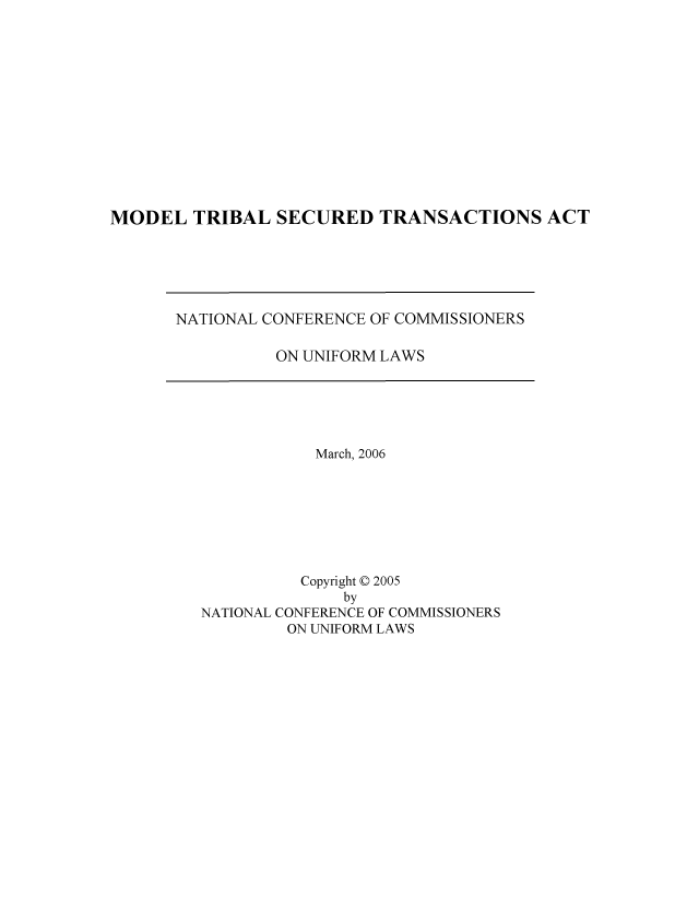 handle is hein.nccusl/nccpubtsta01266 and id is 1 raw text is: MODEL TRIBAL SECURED TRANSACTIONS ACT

NATIONAL CONFERENCE OF COMMISSIONERS
ON UNIFORM LAWS

March, 2006
Copyright © 2005
by
NATIONAL CONFERENCE OF COMMISSIONERS
ON UNIFORM LAWS


