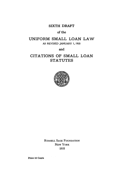handle is hein.nccusl/sdunslo0001 and id is 1 raw text is: SIXTH DRAFT

of the
UNIFORM SMALL LOAN LAW
AS REVISED JANUARY 1, 1935
and
CITATIONS OF SMALL LOAN
STATUTES

RUSSELL SAGE FOUNDATION
NEW YORK
,1935

Price 10 Cents


