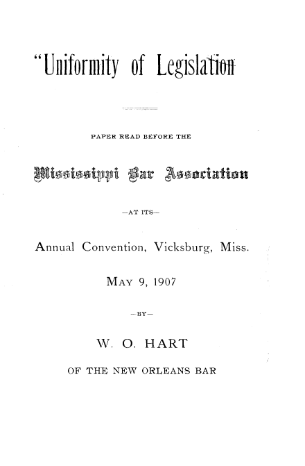 handle is hein.nccusl/uylnprbmi0001 and id is 1 raw text is: 



Uniform-ity of Legislaton




         PAPER READ BEFORE THE





             -AT ITS-


Annual Convention, Vicksburg,


MAY 9, 1907

    -BY-


W. 0. HART


OF THE NEW ORLEANS BAR


Miss.


