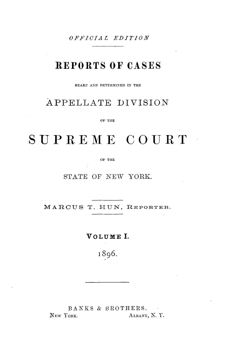 handle is hein.newyork/rcadscny0001 and id is 1 raw text is: OFPICIAL EDITION

REPORTS OF CASES
HEARD AND DETERMINED IN THE

APPELLATE

DIVISION

OF TIIE

SUPREME

COURT

OF TIlE

STATE OF NEW YORK.
MARCUS T. 1U!N, RiEPOnTER .
VOLUME I.
I896.

BANKS & BROTHERS.

ALBANY, N. Y.

NEW YORK.


