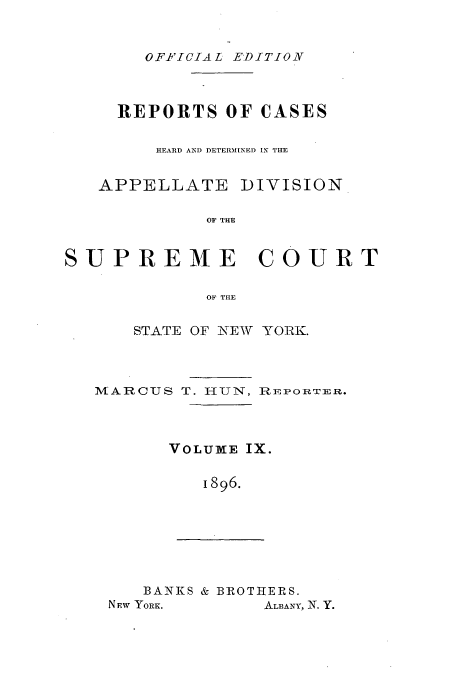 handle is hein.newyork/rcadscny0009 and id is 1 raw text is: OF-FICIAL EDITION
REPORTS OF CASES
HEARD AND DETERMINED IN THE

APPELLATE

DIVISION

OF THE

SUPREME COURT
OF THE
STATE OF N-EW YORK.

MARCUS T. IIUN,

RE PORT E R.

VOLUME IX.
1896.

BANKS & BROTHERS.
NEW YORK.         ALBANY, N. Y.


