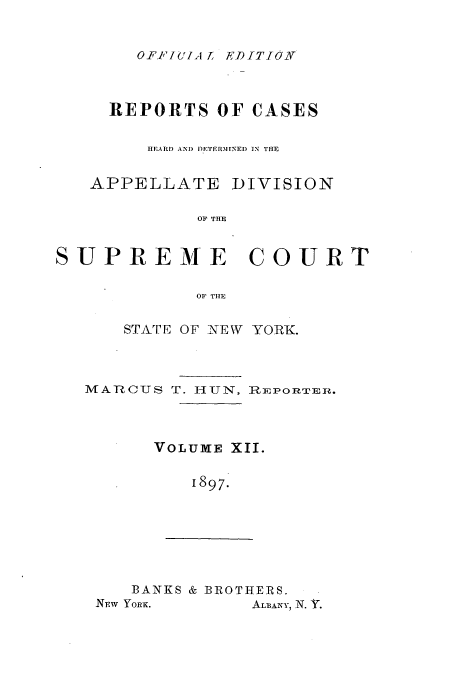 handle is hein.newyork/rcadscny0012 and id is 1 raw text is: OF1'10IA L EDITION

REPORTS OF CASES
HEARD  I) DETrRMINED IN THE
APPELLATE DIVISION
OF THE
SUPREME        COURT
OF TIlE

STATE OF NEW YORK.

MARCUS T. 1-IUN,

 IF Po R T E.

VOLUME XII.
1897.

BANKS & BROTHERS.
Nw YoRe.         AL-BAY, N. Y.


