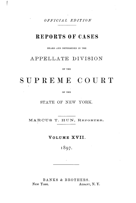 handle is hein.newyork/rcadscny0017 and id is 1 raw text is: OF-FICIAL EDITION

REPORTS OF CASES
HEARD AND DETERMINED IN THE

APPELLATE

DIVISION

OF THE

SUPREME COURT
OF THE
STATE OF NEW YORK.

MAT?,CUS T. I-IITN, REPORTEiR.
VOLUME XVII.
1897.

BANKS & BROTHERS.

ALBANY, N. Y.

NEW YORx.


