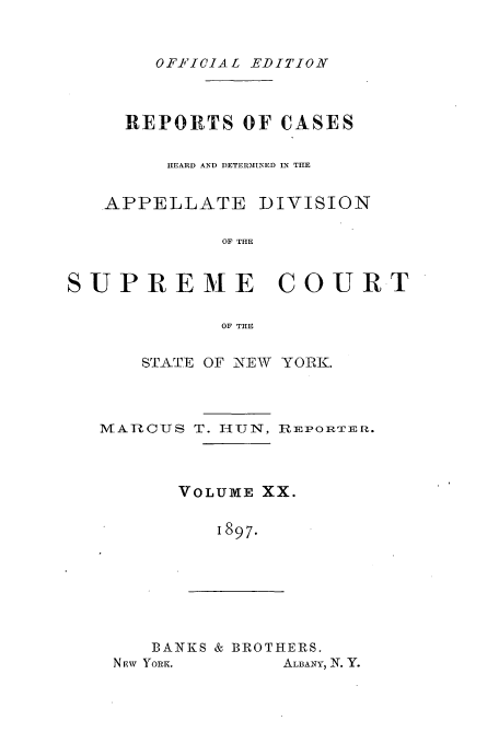 handle is hein.newyork/rcadscny0020 and id is 1 raw text is: OFFICIAL EDITIONT

REPORTS OF CASES
HEARD AND DETERINED IN THE
APPELLATE DIVISION
OF THE
SUPREME COURT
OF THE

STA-TE OF NEW YORK.

MVAR-nCUS T. HUN,

RiEPO RTE Iu.

VOLUME XX.
1897.

BANKS & BROTHERS.
N iw YORK.         ALBANY, N. Y.


