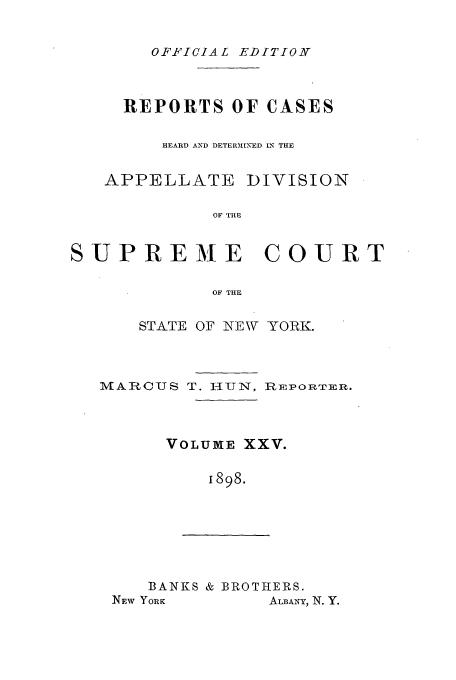 handle is hein.newyork/rcadscny0025 and id is 1 raw text is: OF.FICIAL EDITION

REPORTS OF CASES
HEARD AND DETER31INED IN THE
APPELLATE DIVISION
OF THE
SUPREME COURT
OF THE
STATE OF NEW YORK.
MARI-US T. H-1-UN, nIEPORTER.
VOLUME XXV.
1898.

BANKS & BROTHERS.

ALBANY, N. Y.

NEW YORK


