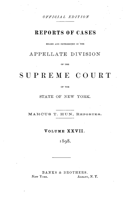 handle is hein.newyork/rcadscny0027 and id is 1 raw text is: OFFICIAL EDITION

REPORTS OF CASES
HEARD AND DETERMINED IN THE
APPELLATE DIVISION
OF THE
SUPREME COURT
OF THH

STATE OF NEW YORK.

MAR CUS T. HUN,

nRE~Po nr]I, .

VOLUME XXVII.
1898.

BANKS & BROTHERS.
NEW YORK.         ALBANY, N. Y.


