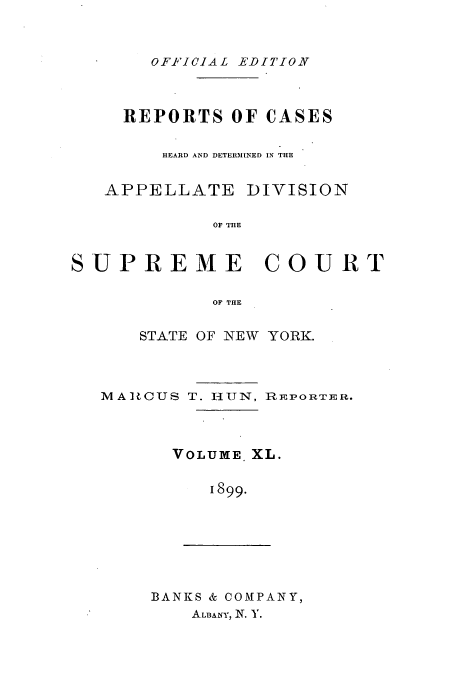 handle is hein.newyork/rcadscny0040 and id is 1 raw text is: OF-FICIAL EDITION

REPORTS OF CASES
HEARD AND DETERMINED IN THE

APPELLATE

DIVISION

OF THE

SUPREME         COURT
OF THE
STATE OF NEW YORK.

MA]CUS T. HUN, REPORTER.
VOLUME. XL.
1899.

BANKS & COMPANY,
ALBANY, N. Y.


