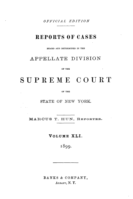 handle is hein.newyork/rcadscny0041 and id is 1 raw text is: OFFICIAL EDITION

REPORTS OF CASES
HEARD AND DETERMINED IN THE
APPELLATE DIVISION
OF THE
SUPREME COURT
OF THE
STATE OF NEW YORK.
MARCUS T. HUN, REPORTEIR.
VOLUME XLI.
1899.

BANKS & COMPANY,
ALBANY, N. Y.


