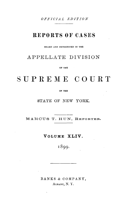 handle is hein.newyork/rcadscny0044 and id is 1 raw text is: OFFICi AL EDITION

REPORTS OF CASES
HEARD AND DETERMINED IN THE
APPELLATE DIVISION
OF THE
SUPREME COURT
OF THE

STATE OF NEW YORK.

MAtCUS T. HIUN,

R lEPO R TER.

VOLUME XLIV.
1899.

BANKS & COMPANY,
ALBANY, N. V.


