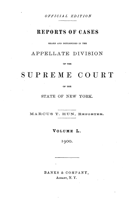 handle is hein.newyork/rcadscny0050 and id is 1 raw text is: OFFICIAL EDITION

REPORTS OF CASES
HEARD AND DETERMINED IN THE

APPELLATE

DIVISION

OF THE

SUPREME COURT
OF THE
STATE OF NEW YORK.

MARCUS T. HUN, REPORTiE.

VOLUME

1900.

BANKS & COMPANY,
ALBAI&Y, N. Y.


