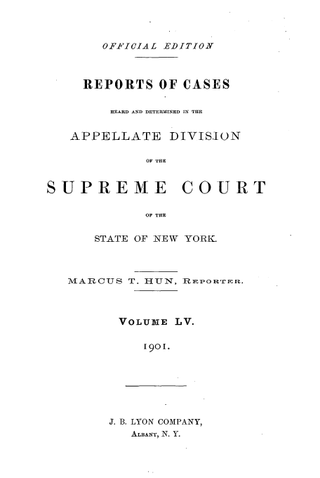 handle is hein.newyork/rcadscny0055 and id is 1 raw text is: OFF ICIAL EDITION

REPORTS OF CASES
HEARD AND DETERMINED IN THE

APPELLATE

DIVISION

OF THE

SUPREME COURT
OF THE
STATE OF NEW YORK.

MARCUS T. HUN, REPORTER.

VOLUME

LV.

1901.

J. B. LYON COMPANY,
ALBANY, N. Y.


