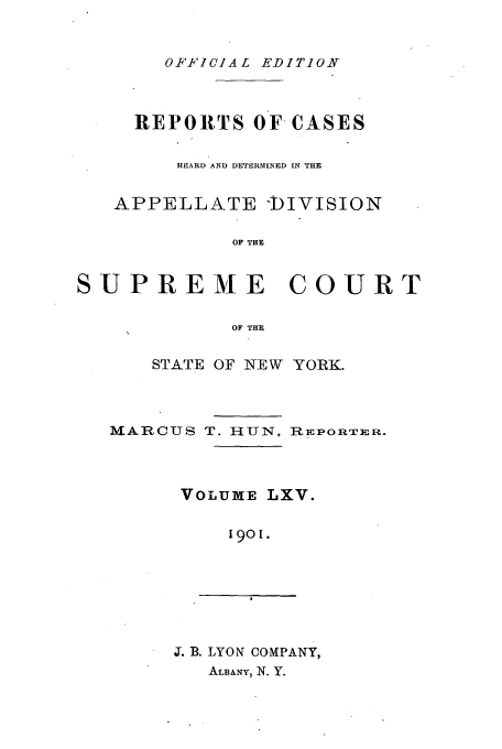 handle is hein.newyork/rcadscny0065 and id is 1 raw text is: OF-FICIAL EDITION

REPORTS OF CASES
HEARD AND DETERMINED IN THE
APPELLATE -DIVISION
OF THE
SUPREME COURT
OF THE

STATE OF NEW YORK.

MARCUS T. HUN,

REPORTER.

VOLUME LXV.
190[.

J. B. LYON COMPANY,
ALBANY, N. Y.


