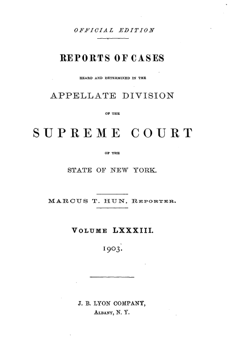 handle is hein.newyork/rcadscny0083 and id is 1 raw text is: OE'ICIAL EDITION

REPORTS OF CASES
HEARD AND DETERMINED IN THE
APPELLATE DIVISION
OF THE
SUPREME COURT
OF THE

STATE OF NEW YORK.

MARCUS

T. 1-J NU I ,

pEPo RTE R.

VOLUME LXXXIII.
1903.

J. B. LYON COMPANY,
ALBANY, N. Y.


