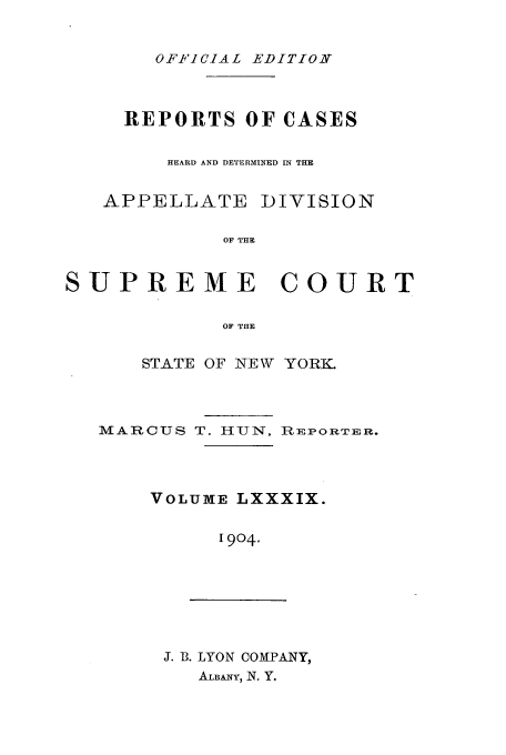 handle is hein.newyork/rcadscny0089 and id is 1 raw text is: OFFiCIAL EDITION

REPORTS OF CASES
HEARD AND DETERMINED IN THE
APPELLATE DIVISION
OF THE
SUPREME COURT
OF THE

STATE OF NEW YORK.

MARCUS T. IJN,

R PORT E R.

VOLUMIE LXXXIX.
1904.

J. B. LYON COMPANY,
ALBANY, N. Y.


