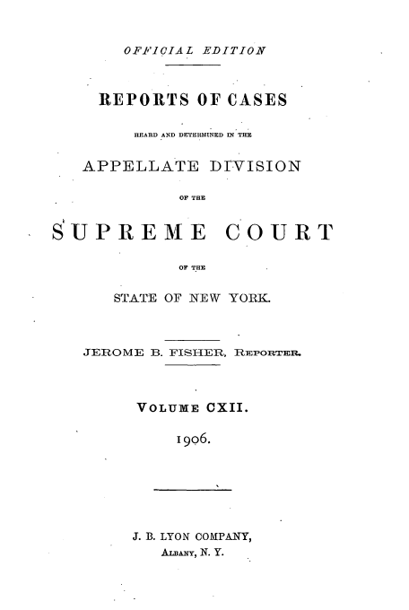 handle is hein.newyork/rcadscny0112 and id is 1 raw text is: OFFICIAL EDITION,

REPORTS OF CASES
HEARD AND DETERMINED f  THE

APPELLATE

D-VISION

OF THE

SUPREME COURT
OF THE
STATE OF NEW YORK.

JEROME B. FISHER. REPORTER.
VOLUME CXII.
I906.

J. B. LYON COMPANY,
AimAxy, N. Y.


