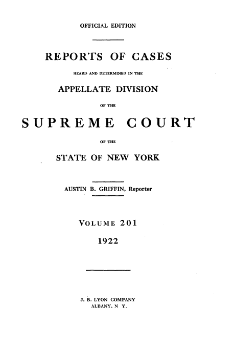 handle is hein.newyork/rcadscny0201 and id is 1 raw text is: OFFICIAL EDITION
REPORTS OF CASES
HEARD AND DETERMINED IN THE
APPELLATE DIVISION
OF THE
SUPREME COURT

STATE

OF THE
OF NEW YORK

AUSTIN B. GRIFFIN, Reporter
VOLUME 201
1922
J. B. LYON COMPANY
ALBANY, N Y.


