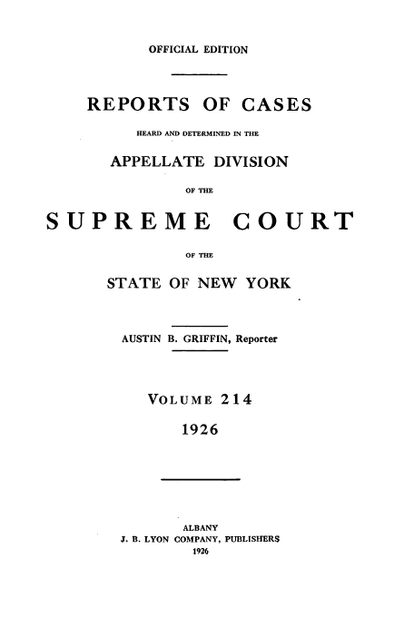 handle is hein.newyork/rcadscny0214 and id is 1 raw text is: OFFICIAL EDITION
REPORTS OF CASES
HEARD AND DETERMINED IN THE
APPELLATE DIVISION
OF THE
SUPREME COURT

OF THE
STATE OF NEW YORK
AUSTIN B. GRIFFIN, Reporter
VOLUME 214
1926
ALBANY
J. B. LYON COMPANY, PUBLISHERS
1926


